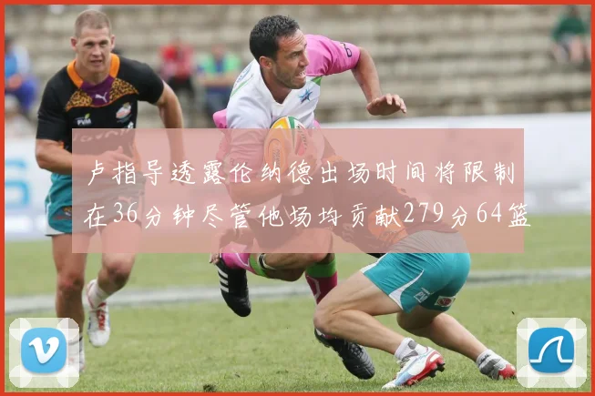 卢指导透露伦纳德出场时间将限制在36分钟尽管他场均贡献279分64篮板37助攻