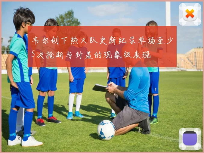 韦尔创下热火队史新纪录单场至少5次抢断与封盖的现象级表现
