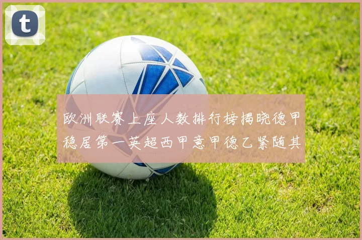 欧洲联赛上座人数排行榜揭晓德甲稳居第一英超西甲意甲德乙紧随其后