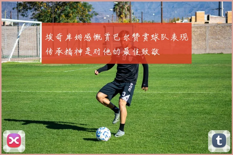 埃奇库姆感慨贾巴尔赞赏球队表现传承精神是对他的最佳致敬