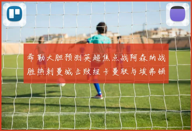 希勒大胆预测英超焦点战阿森纳战胜热刺曼城击败纽卡曼联与埃弗顿握手言和