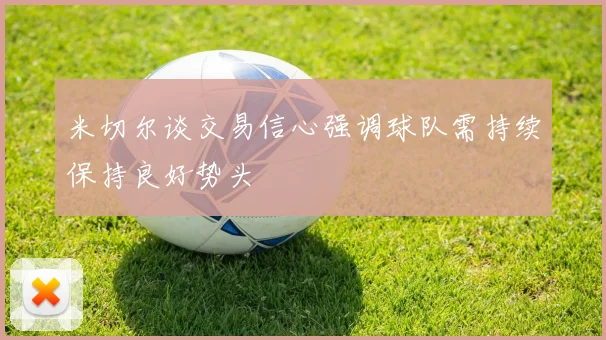 米切尔谈交易信心强调球队需持续保持良好势头