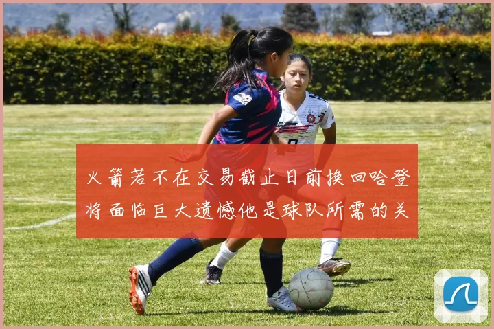 火箭若不在交易截止日前换回哈登将面临巨大遗憾他是球队所需的关键拼图