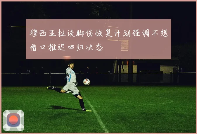 穆西亚拉谈脚伤恢复计划强调不想借口推迟回归状态