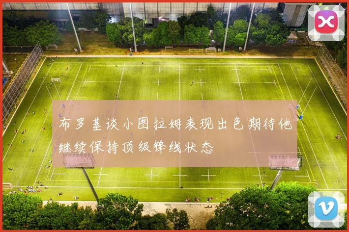 布罗基谈小图拉姆表现出色期待他继续保持顶级锋线状态