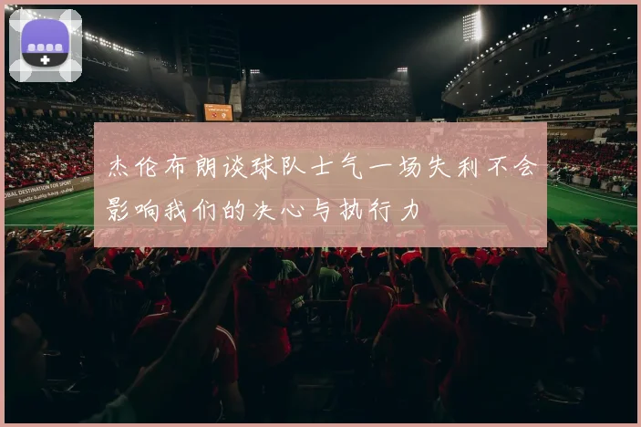 杰伦布朗谈球队士气一场失利不会影响我们的决心与执行力