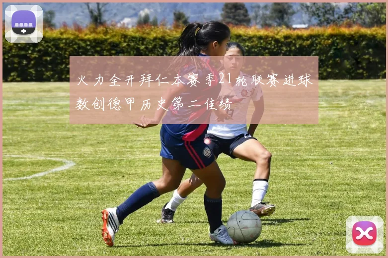 火力全开拜仁本赛季21轮联赛进球数创德甲历史第二佳绩