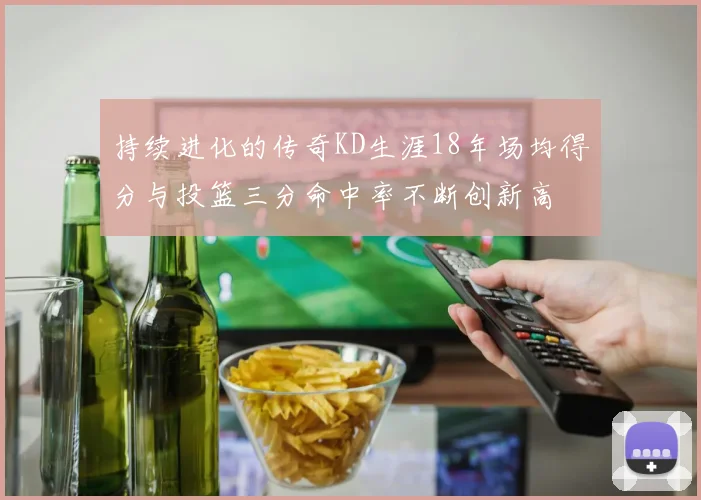 持续进化的传奇KD生涯18年场均得分与投篮三分命中率不断创新高