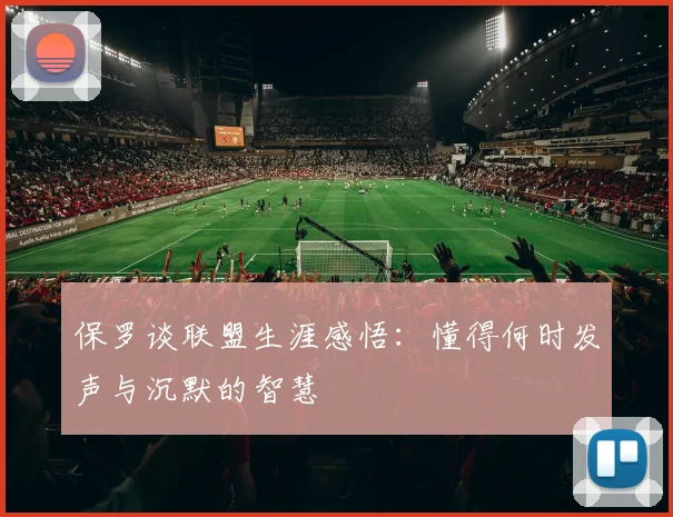保罗谈联盟生涯感悟：懂得何时发声与沉默的智慧