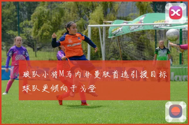 狼队小将M马内非曼联首选引援目标球队更倾向于戈登