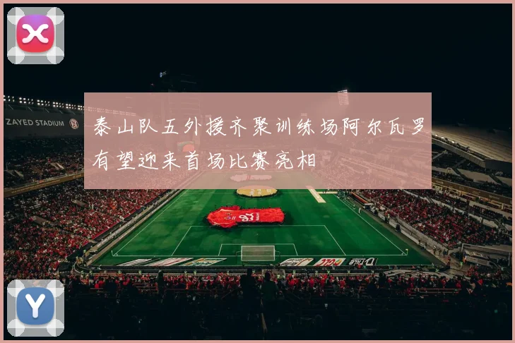 泰山队五外援齐聚训练场阿尔瓦罗有望迎来首场比赛亮相