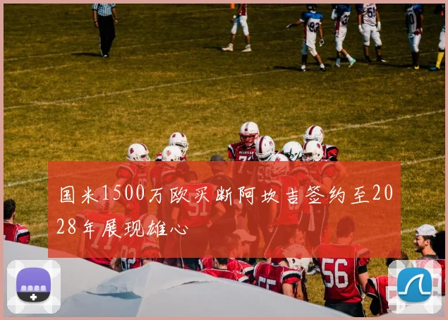 国米1500万欧买断阿坎吉签约至2028年展现雄心