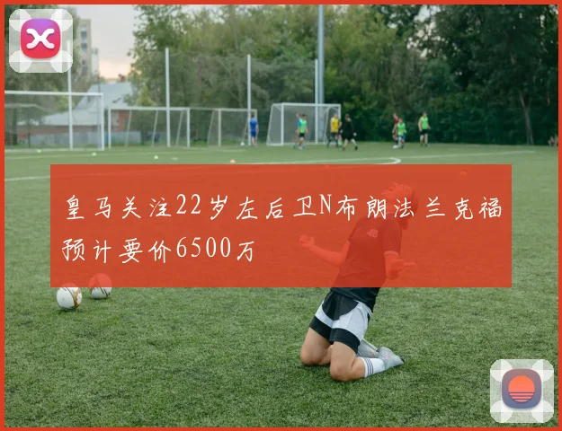 皇马关注22岁左后卫N布朗法兰克福预计要价6500万